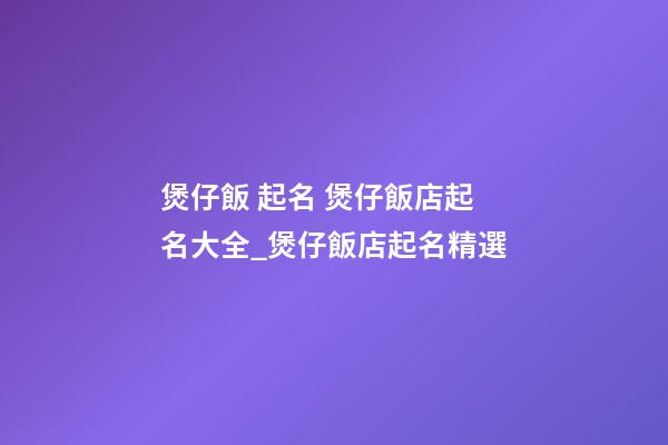 煲仔飯 起名 煲仔飯店起名大全_煲仔飯店起名精選-第1張-店鋪起名-玄機派